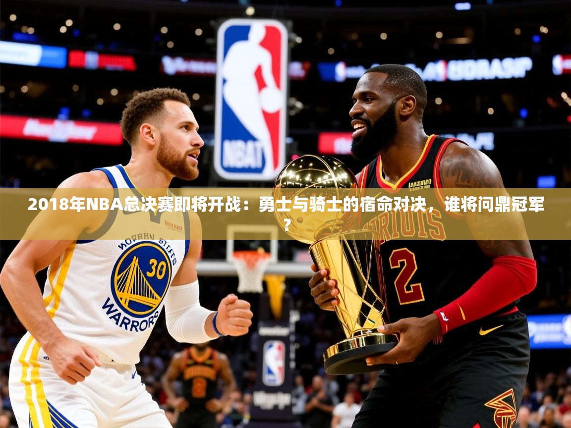 2018年NBA总决赛即将开战:勇士与骑士的宿命对决,谁将问鼎冠军? 2018年NBA总决赛即将开战:勇士与骑士的宿命对决,谁将问鼎冠军?