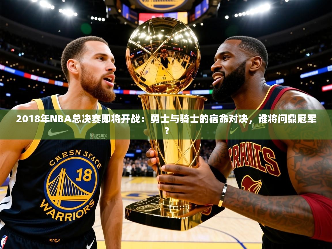 2018年NBA总决赛即将开战:勇士与骑士的宿命对决,谁将问鼎冠军? 2018年NBA总决赛即将开战:勇士与骑士的宿命对决,谁将问鼎冠军?