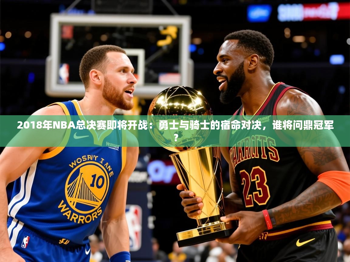 2018年NBA总决赛即将开战:勇士与骑士的宿命对决,谁将问鼎冠军? 2018年NBA总决赛即将开战:勇士与骑士的宿命对决,谁将问鼎冠军?