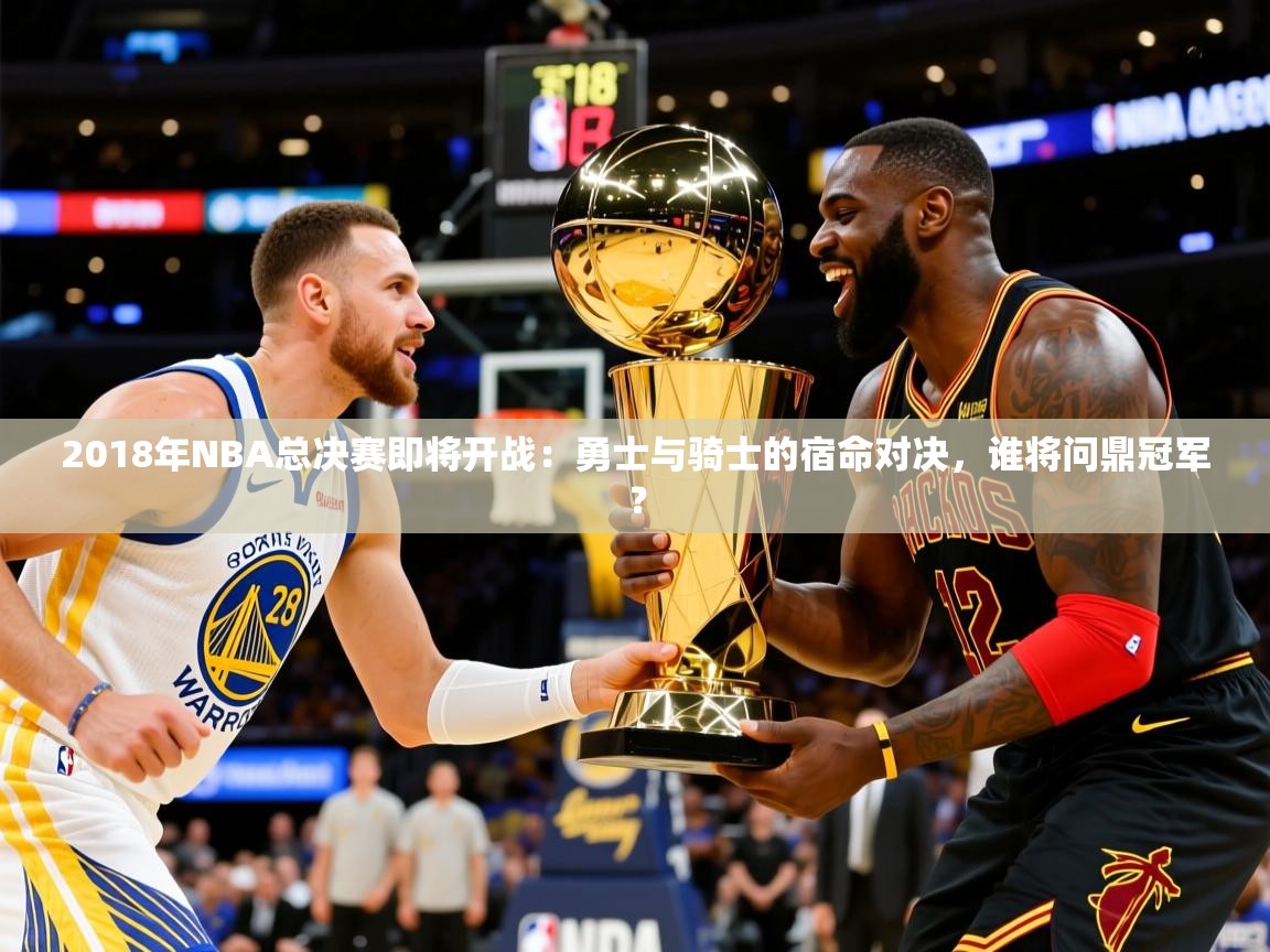 2018年NBA总决赛即将开战:勇士与骑士的宿命对决,谁将问鼎冠军? 2018年NBA总决赛即将开战:勇士与骑士的宿命对决,谁将问鼎冠军?