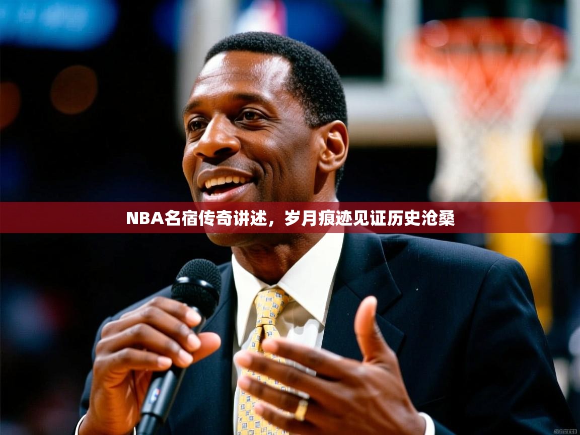 NBA名宿传奇讲述,岁月痕迹见证历史沧桑 NBA名宿传奇讲述,岁月痕迹见证历史沧桑