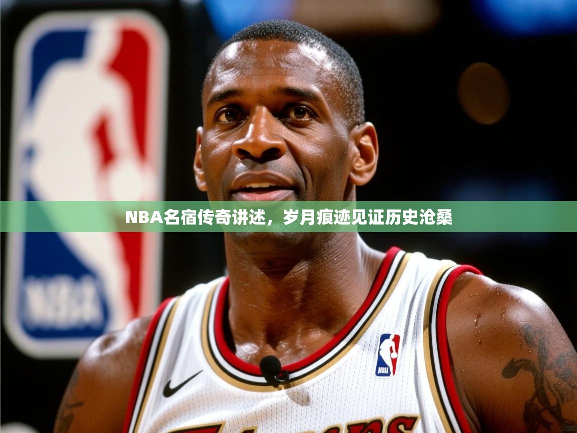 NBA名宿传奇讲述,岁月痕迹见证历史沧桑 NBA名宿传奇讲述,岁月痕迹见证历史沧桑