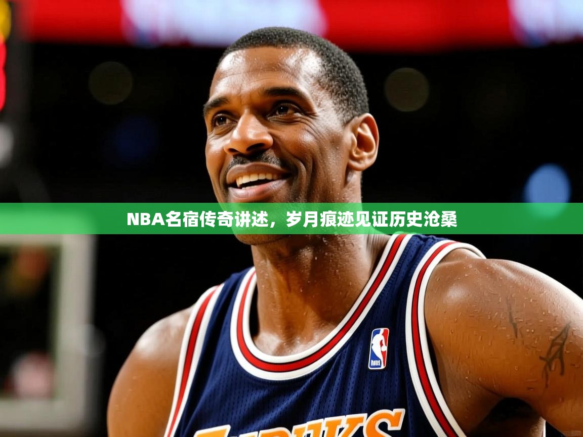NBA名宿传奇讲述,岁月痕迹见证历史沧桑 NBA名宿传奇讲述,岁月痕迹见证历史沧桑