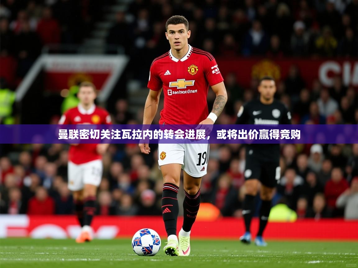 曼联密切关注瓦拉内的转会进展,或将出价赢得竞购 曼联密切关注瓦拉内的转会进展,或将出价赢得竞购