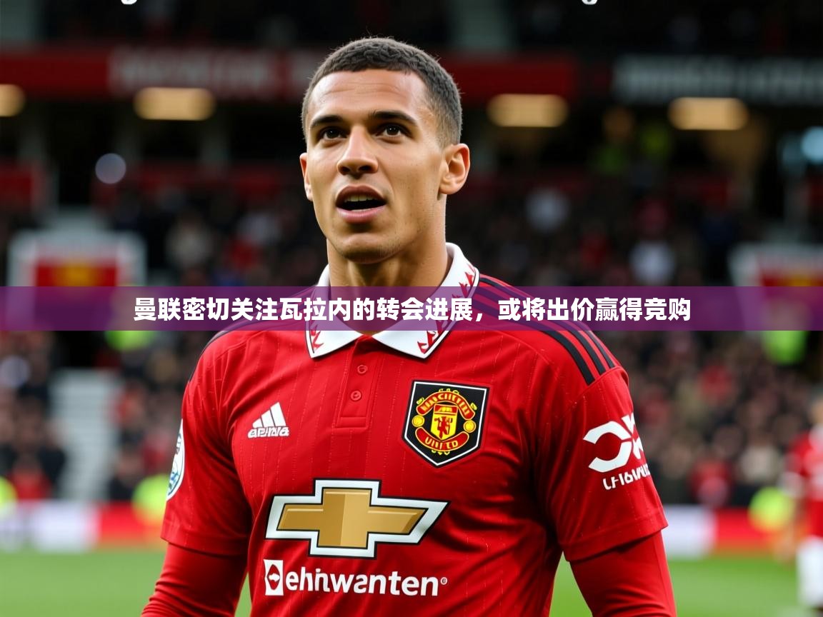 曼联密切关注瓦拉内的转会进展,或将出价赢得竞购 曼联密切关注瓦拉内的转会进展,或将出价赢得竞购