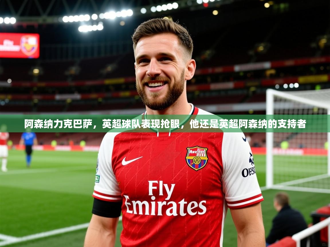阿森纳力克巴萨，英超球队表现抢眼，他还是英超阿森纳的支持者