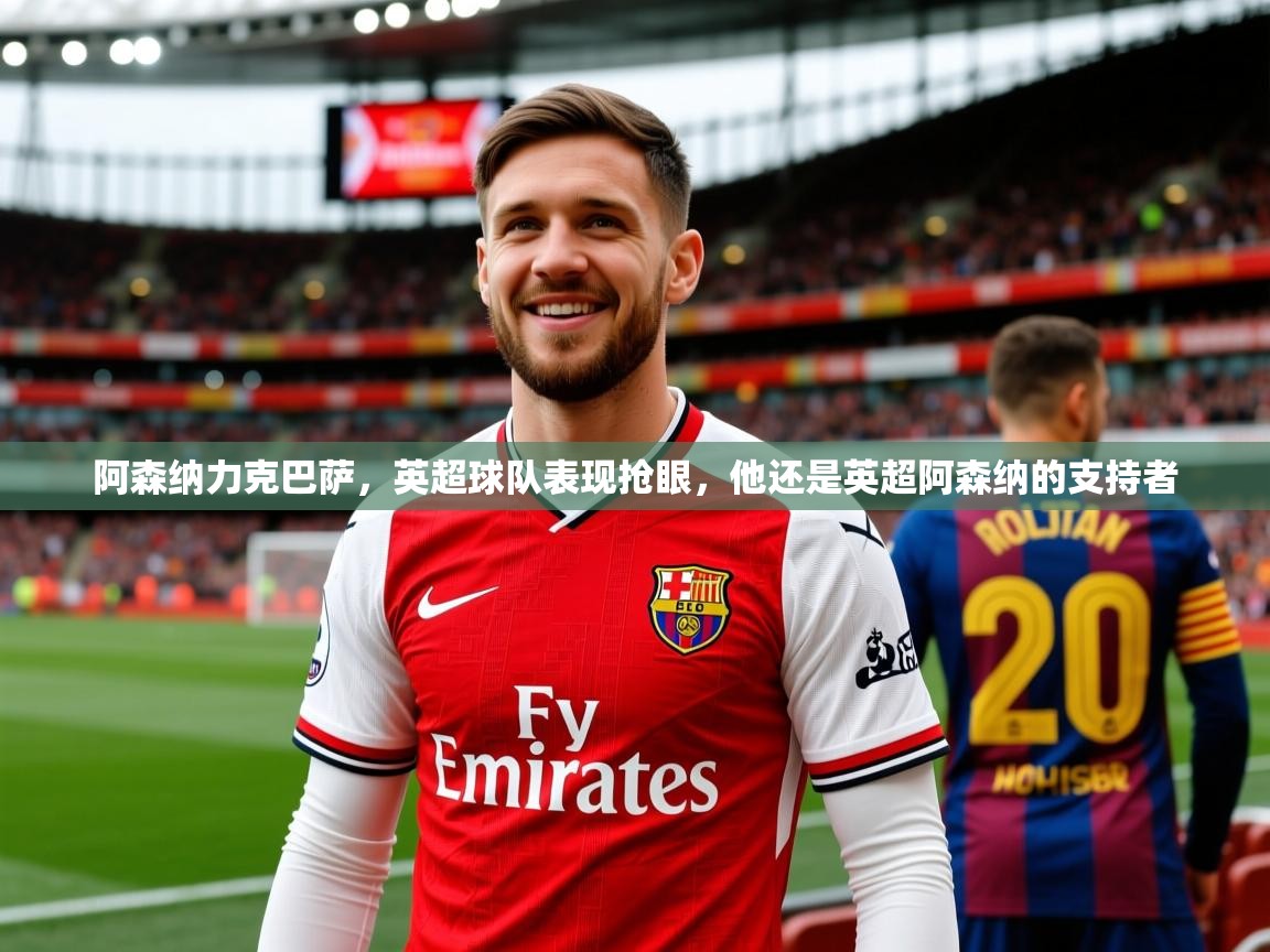 阿森纳力克巴萨，英超球队表现抢眼，他还是英超阿森纳的支持者