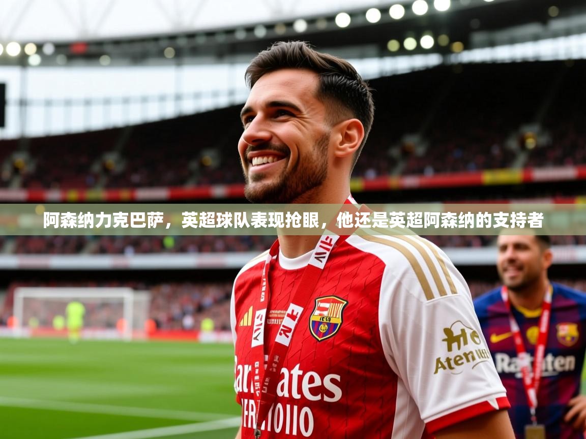 阿森纳力克巴萨，英超球队表现抢眼，他还是英超阿森纳的支持者
