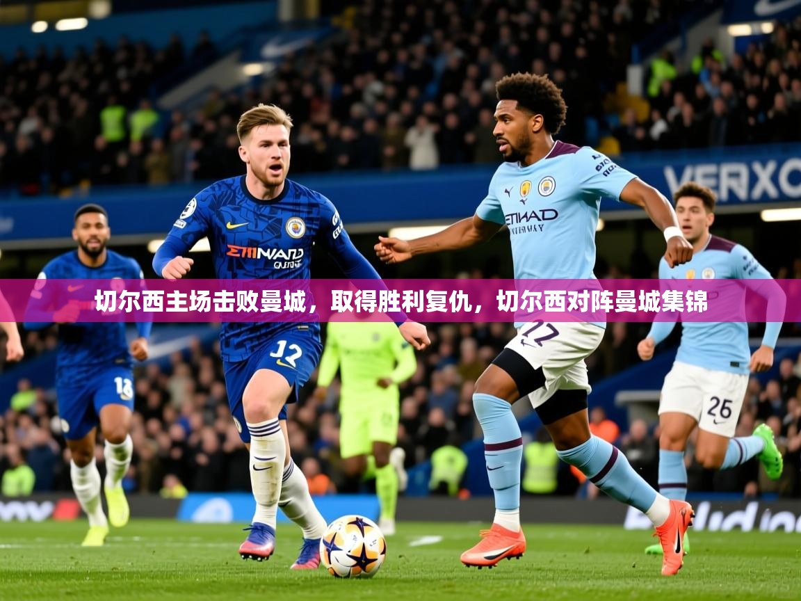 切尔西主场击败曼城,取得胜利复仇,切尔西对阵曼城集锦 切尔西主场击败曼城,取得胜利复仇,切尔西对阵曼城集锦
