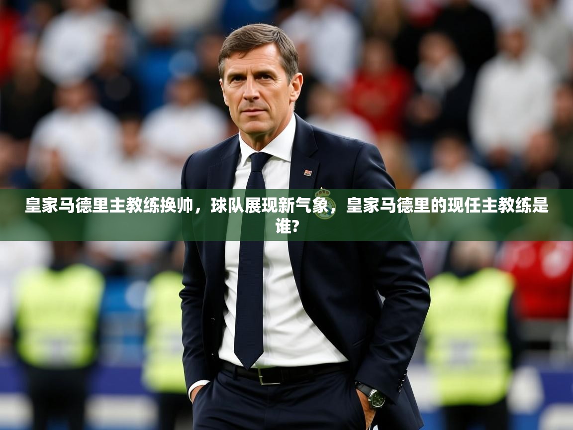 皇家马德里主教练换帅，球队展现新气象，皇家马德里的现任主教练是谁?