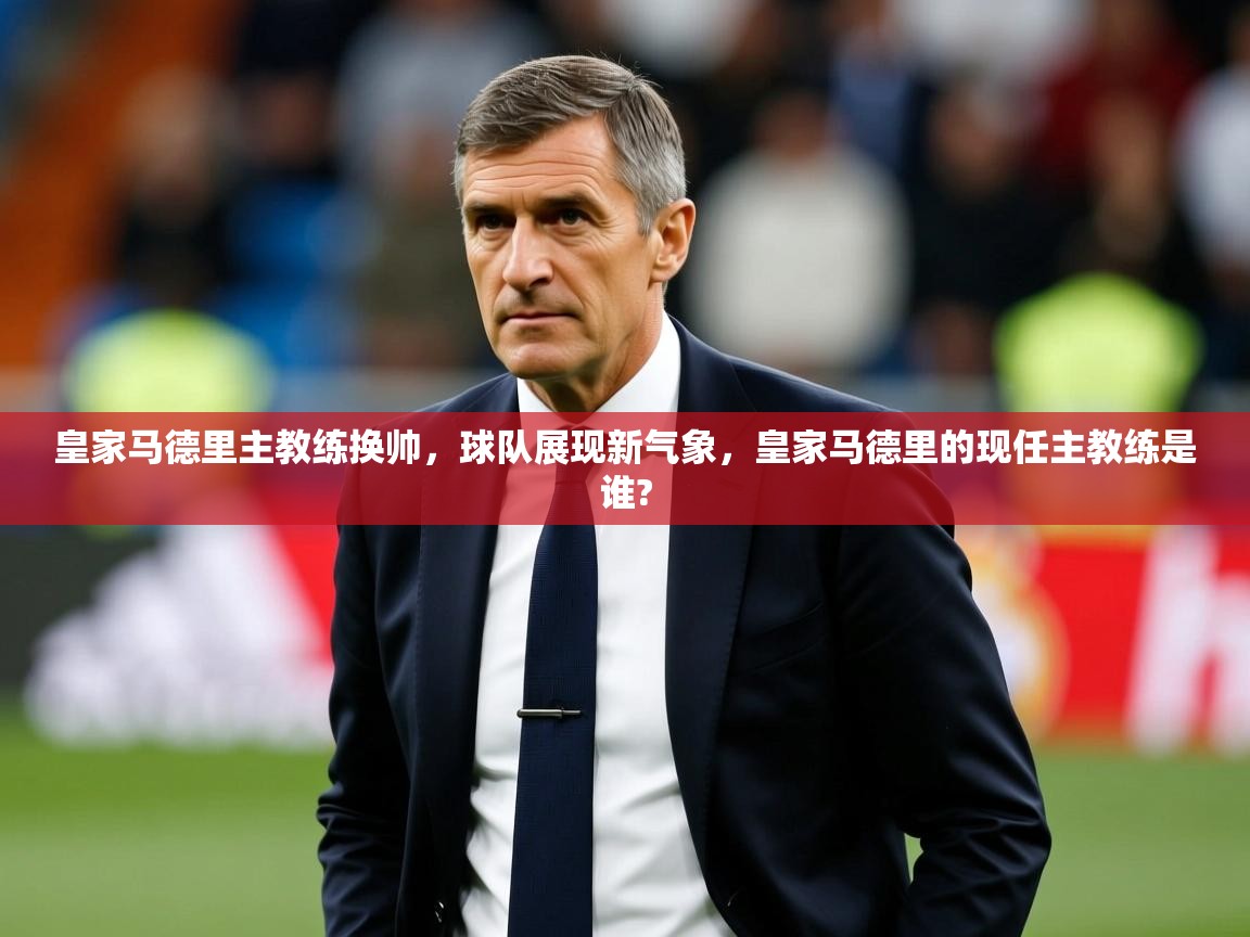 皇家马德里主教练换帅，球队展现新气象，皇家马德里的现任主教练是谁?