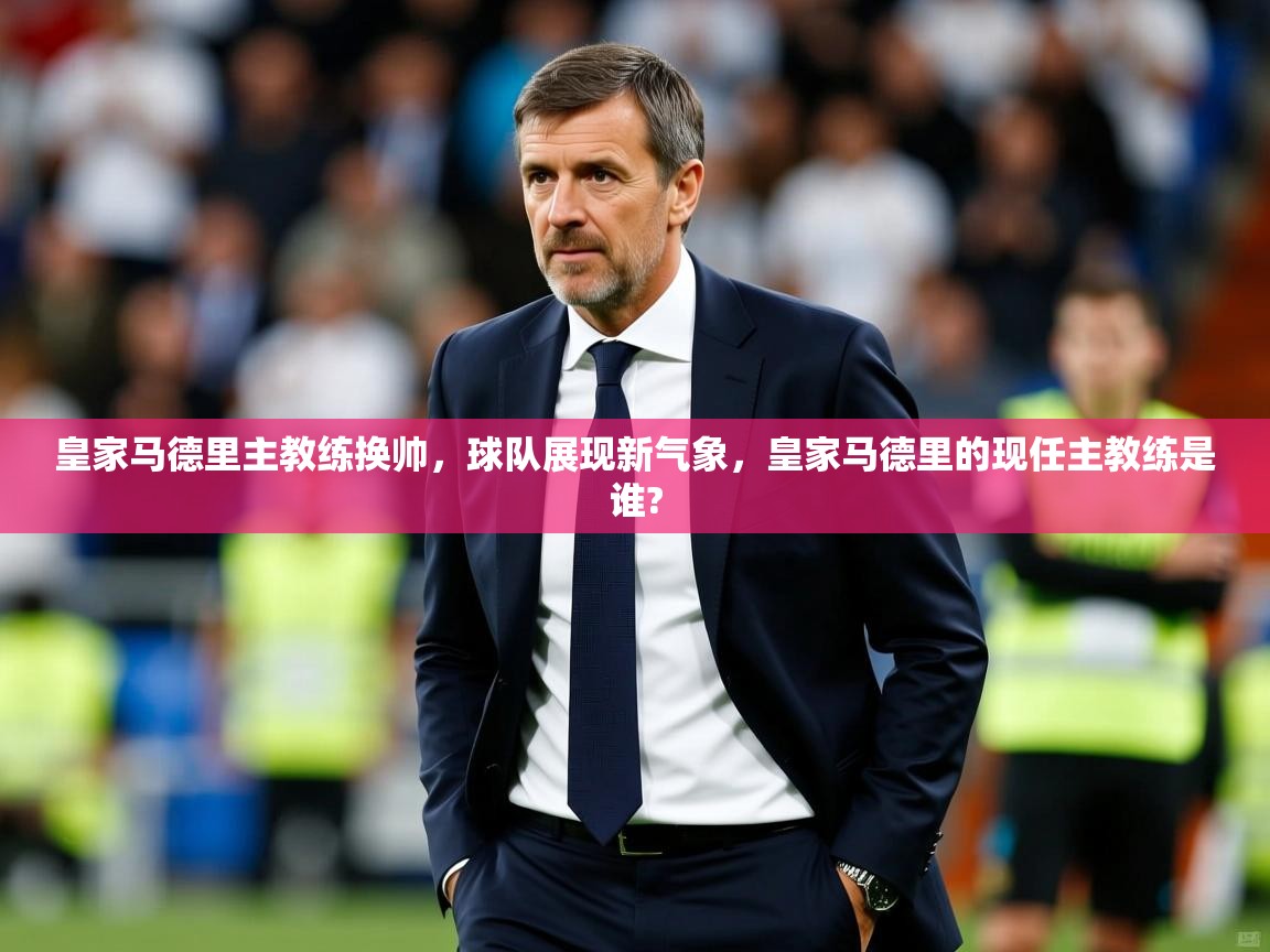 皇家马德里主教练换帅，球队展现新气象，皇家马德里的现任主教练是谁?