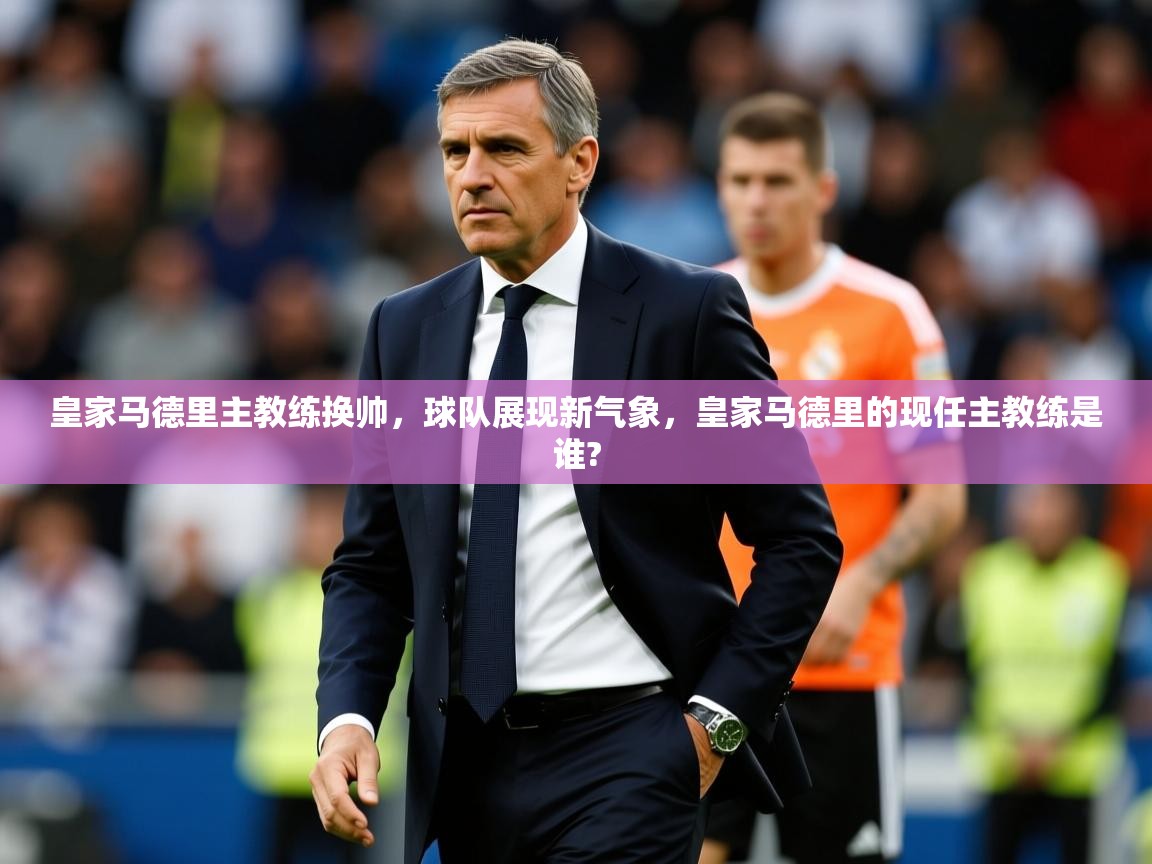 皇家马德里主教练换帅，球队展现新气象，皇家马德里的现任主教练是谁?