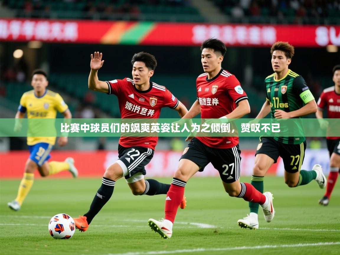 比赛中球员们的飒爽英姿让人为之倾倒，赞叹不已