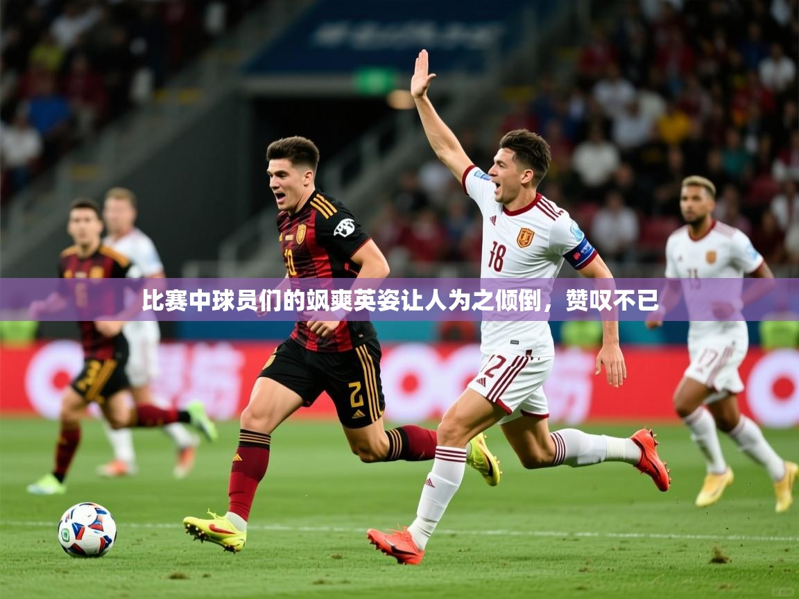 比赛中球员们的飒爽英姿让人为之倾倒，赞叹不已