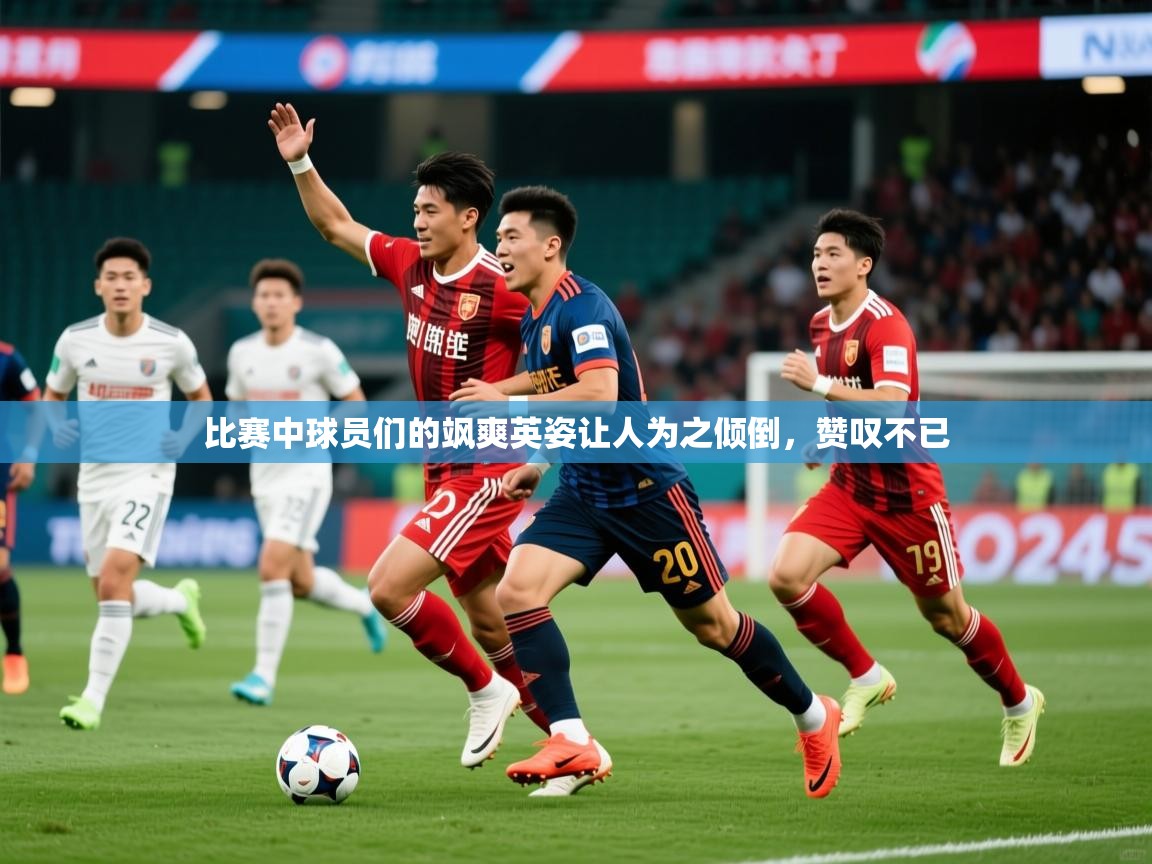 比赛中球员们的飒爽英姿让人为之倾倒，赞叹不已