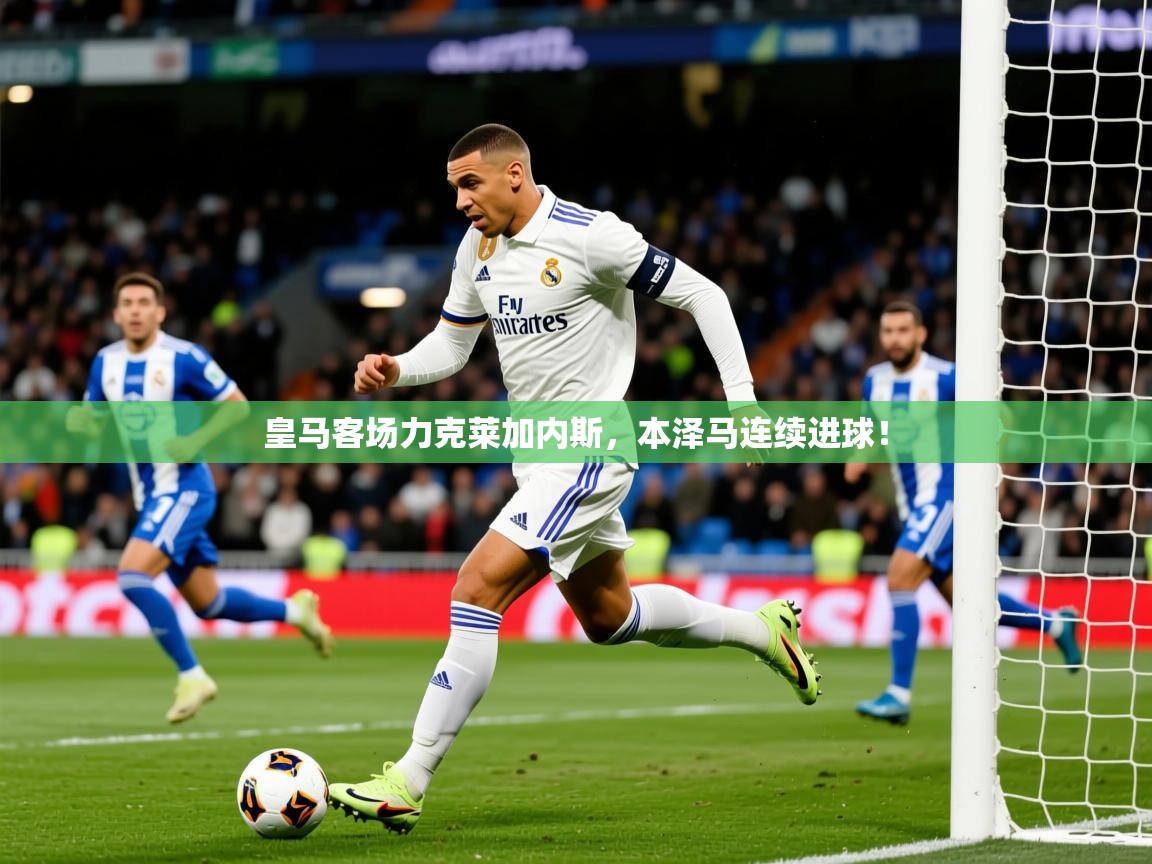 皇马客场力克莱加内斯，本泽马连续进球！