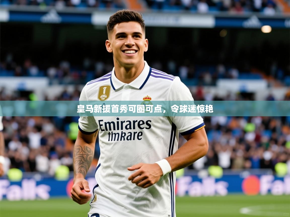 皇马新援首秀可圈可点,令球迷惊艳 皇马新援首秀可圈可点,令球迷惊艳