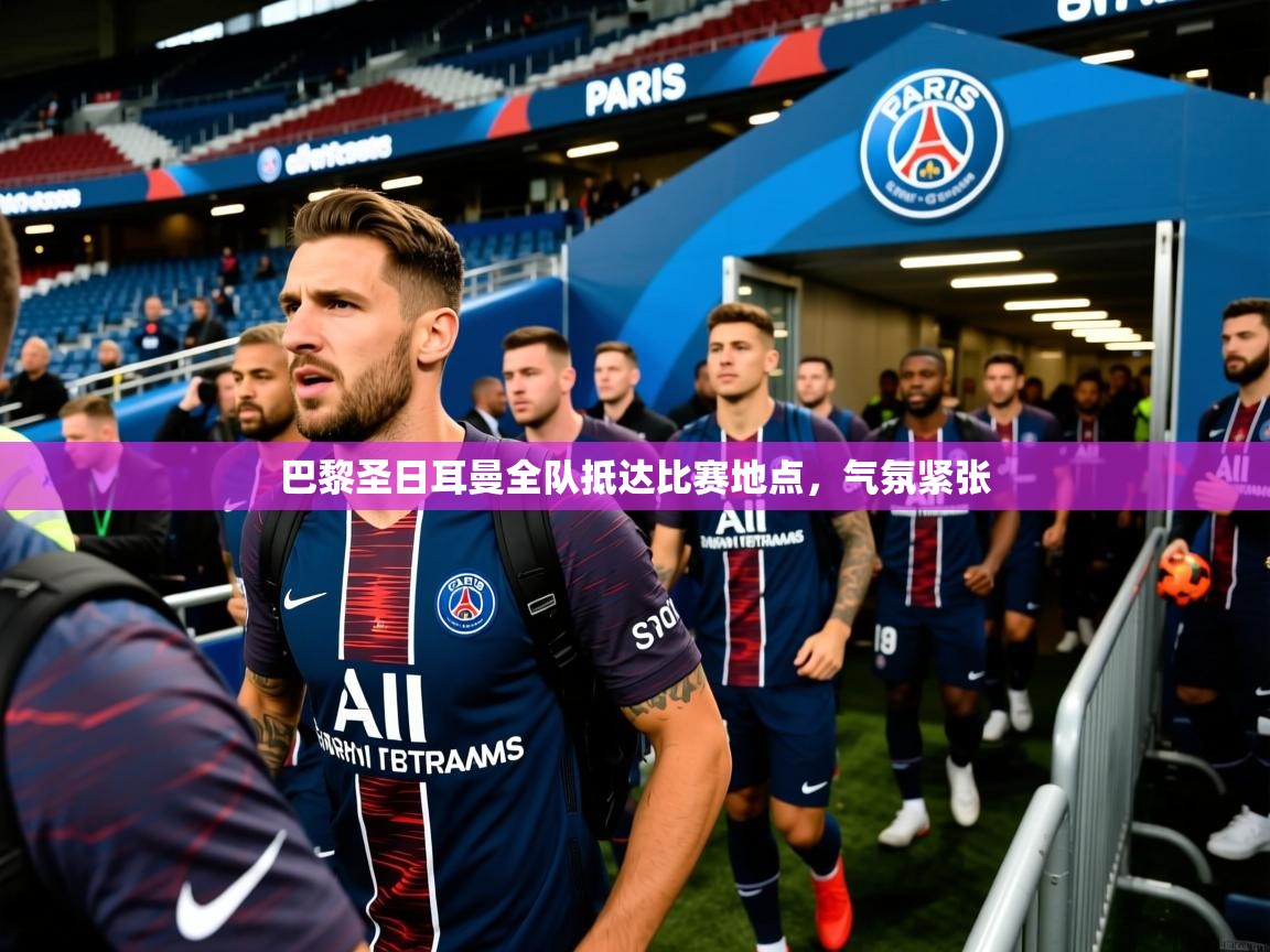 巴黎圣日耳曼全队抵达比赛地点，气氛紧张