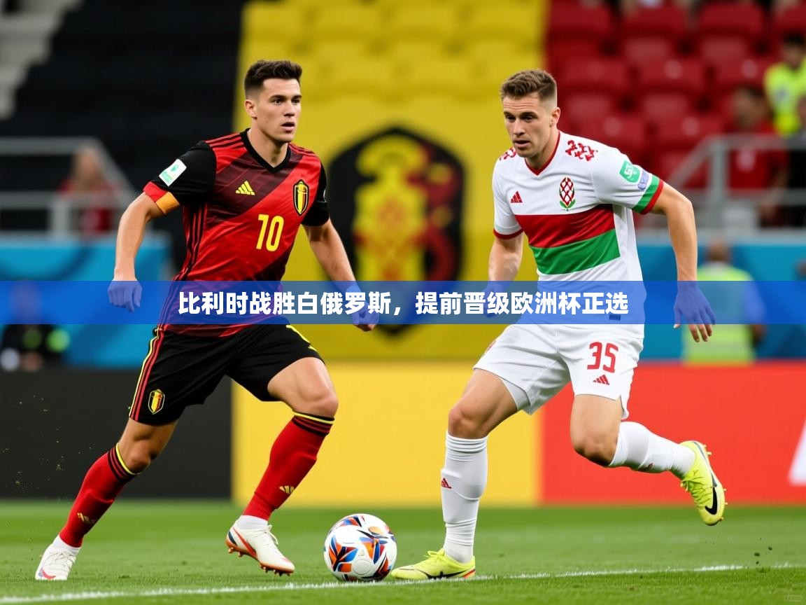 比利时战胜白俄罗斯,提前晋级欧洲杯正选 比利时战胜白俄罗斯,提前晋级欧洲杯正选