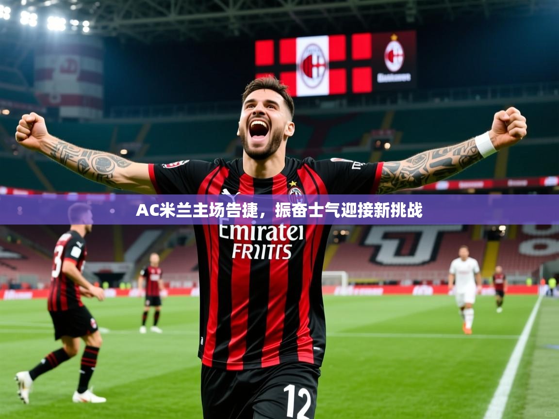 AC米兰主场告捷，振奋士气迎接新挑战