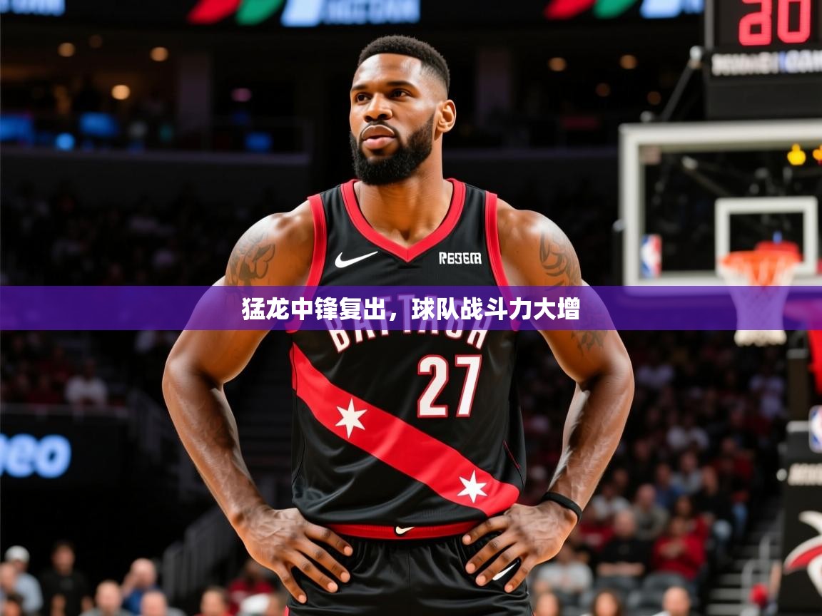 猛龙中锋复出,球队战斗力大增 猛龙中锋复出,球队战斗力大增
