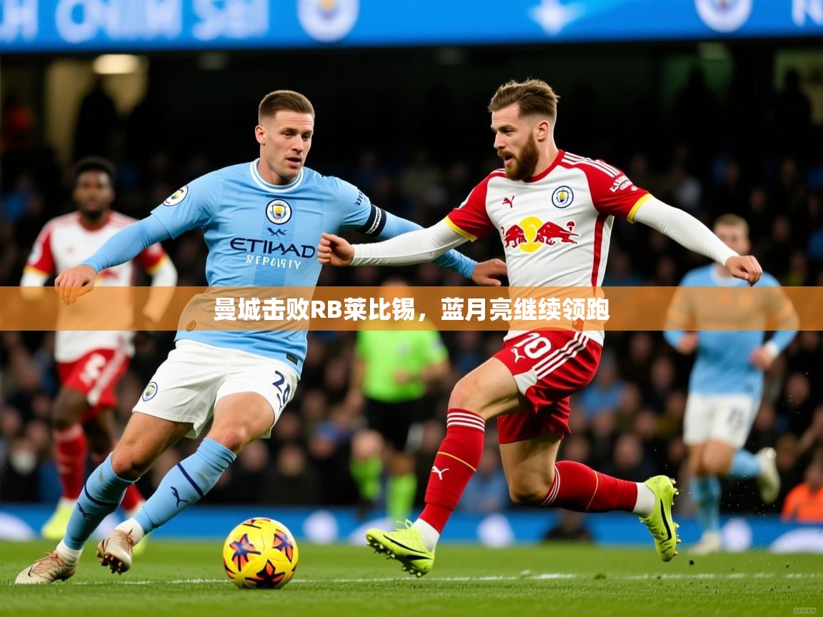 曼城击败RB莱比锡,蓝月亮继续领跑 曼城击败RB莱比锡,蓝月亮继续领跑