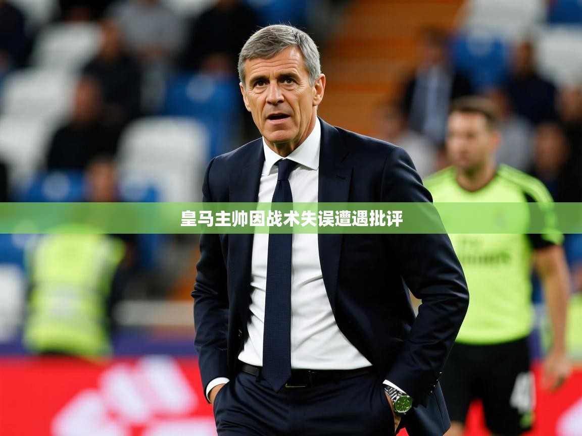 皇马主帅因战术失误遭遇批评 皇马主帅因战术失误遭遇批评