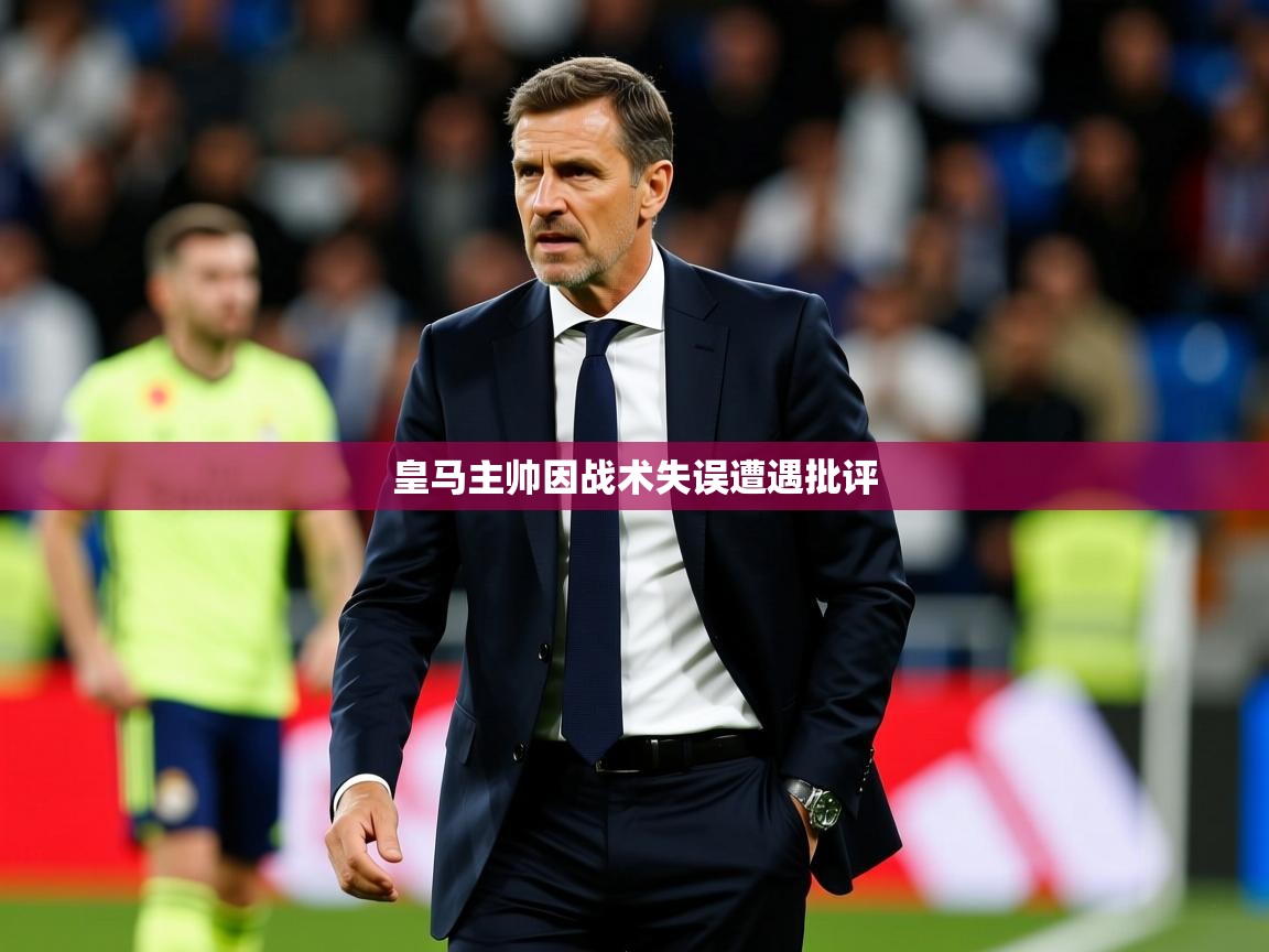 皇马主帅因战术失误遭遇批评 皇马主帅因战术失误遭遇批评